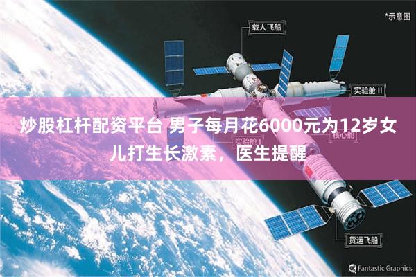 炒股杠杆配资平台 男子每月花6000元为12岁女儿打生长激素，医生提醒