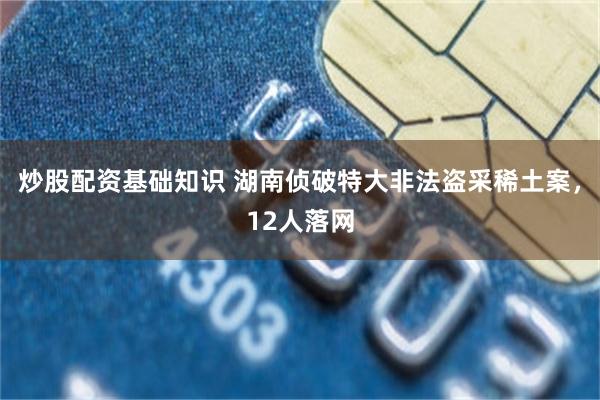 炒股配资基础知识 湖南侦破特大非法盗采稀土案，12人落网
