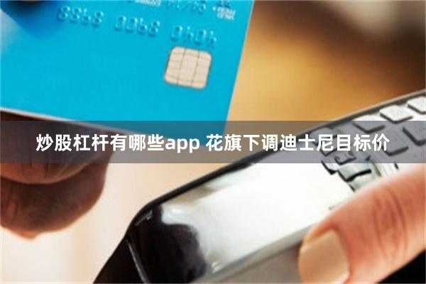 炒股杠杆有哪些app 花旗下调迪士尼目标价
