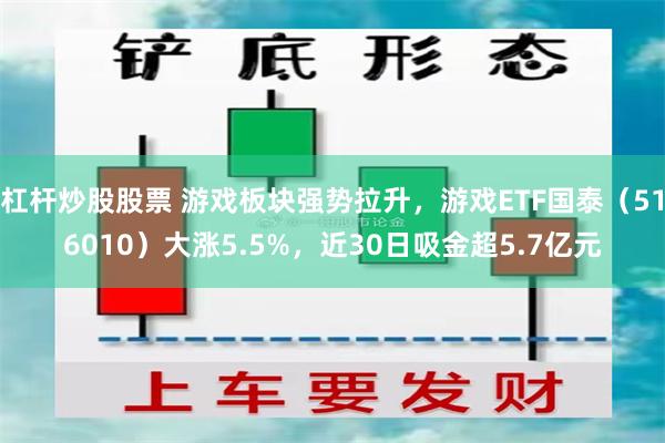 杠杆炒股股票 游戏板块强势拉升，游戏ETF国泰（516010）大涨5.5%，近30日吸金超5.7亿元