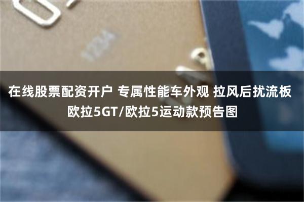 在线股票配资开户 专属性能车外观 拉风后扰流板 欧拉5GT/欧拉5运动款预告图