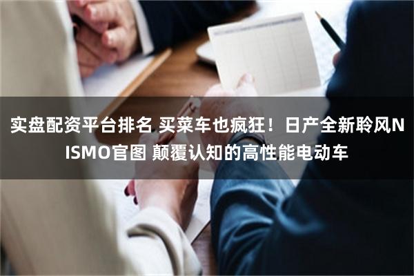 实盘配资平台排名 买菜车也疯狂！日产全新聆风NISMO官图 颠覆认知的高性能电动车