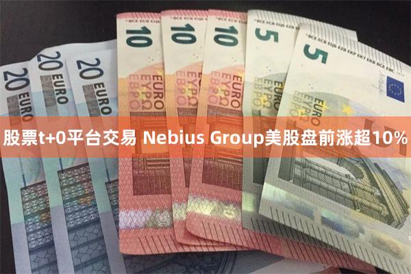 股票t+0平台交易 Nebius Group美股盘前涨超10%