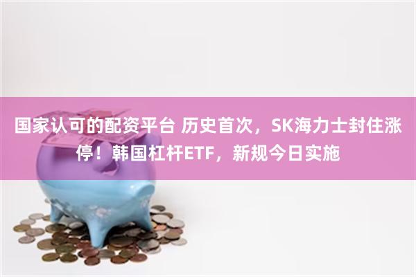 国家认可的配资平台 历史首次，SK海力士封住涨停！韩国杠杆ETF，新规今日实施