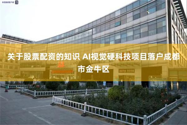关于股票配资的知识 AI视觉硬科技项目落户成都市金牛区