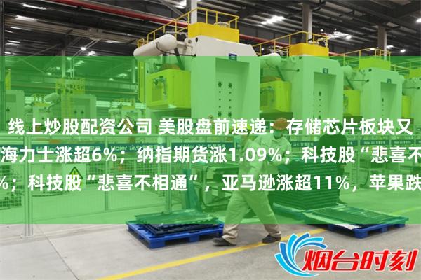 线上炒股配资公司 美股盘前速递：存储芯片板块又大涨！闪迪涨超7%，海力士涨超6%；纳指期货涨1.09%；科技股“悲喜不相通”，亚马逊涨超11%，苹果跌超6%