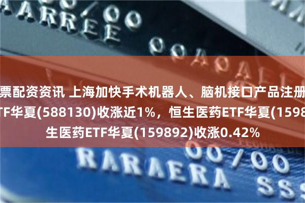 股票配资资讯 上海加快手术机器人、脑机接口产品注册上市，科创医药ETF华夏(588130)收涨近1%，恒生医药ETF华夏(159892)收涨0.42%