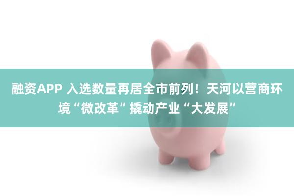 融资APP 入选数量再居全市前列！天河以营商环境“微改革”撬动产业“大发展”