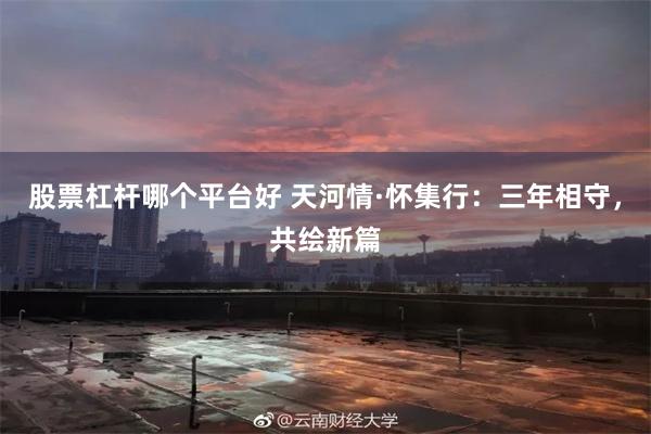 股票杠杆哪个平台好 天河情·怀集行：三年相守，共绘新篇