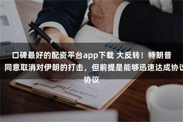 口碑最好的配资平台app下载 大反转！特朗普：同意取消对伊朗的打击，但前提是能够迅速达成协议