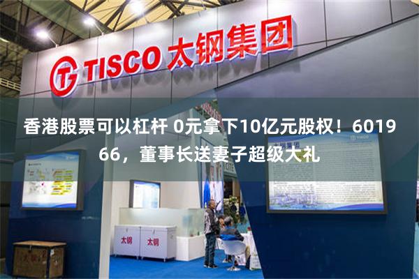 香港股票可以杠杆 0元拿下10亿元股权！601966，董事长送妻子超级大礼