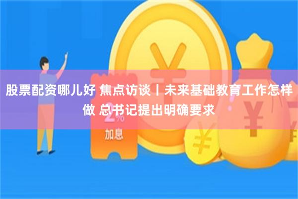 股票配资哪儿好 焦点访谈丨未来基础教育工作怎样做 总书记提出明确要求
