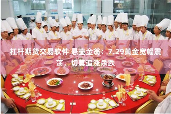 杠杆期货交易软件 悬壶金翁：7.29黄金宽幅震荡，切莫追涨杀跌