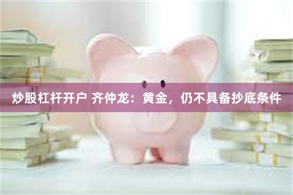 炒股杠杆开户 齐仲龙:黄金,仍不具备抄底条件