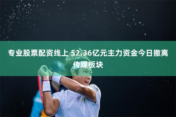 专业股票配资线上 52.36亿元主力资金今日撤离传媒板块