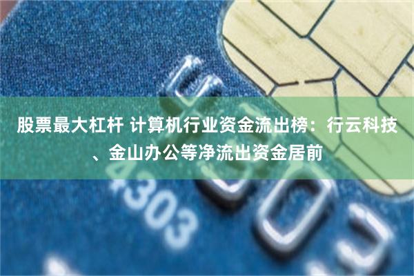 股票最大杠杆 计算机行业资金流出榜:行云科技、金山办公等净流出资金居前