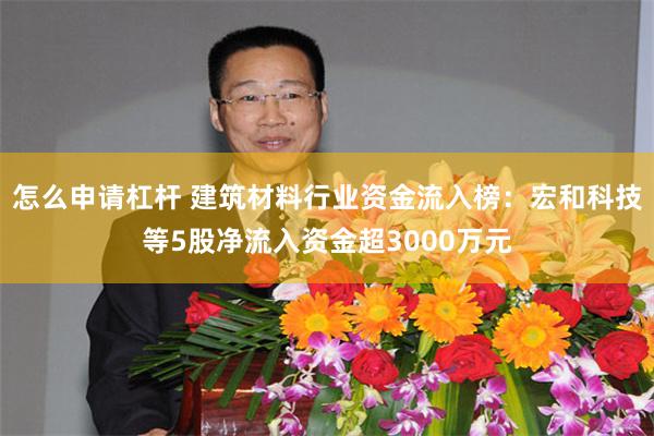 怎么申请杠杆 建筑材料行业资金流入榜：宏和科技等5股净流入资金超3000万元
