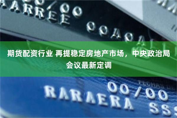 期货配资行业 再提稳定房地产市场，中央政治局会议最新定调