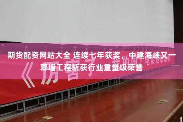 期货配资网站大全 连续七年获奖，中建海峡又一幕墙工程斩获行业重量级荣誉