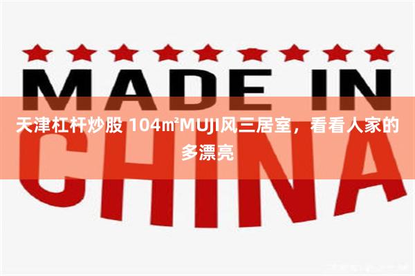 天津杠杆炒股 104㎡MUJI风三居室,看看人家的多漂亮