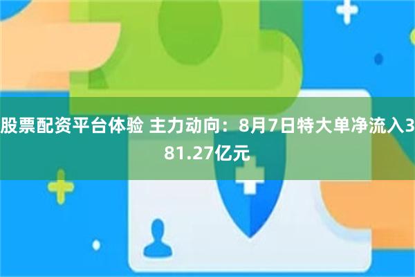股票配资平台体验 主力动向：8月7日特大单净流入381.27亿元