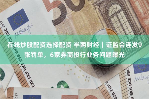 在线炒股配资选择配资 半两财经|证监会连发9张罚单,6家券商投行业务问题曝光