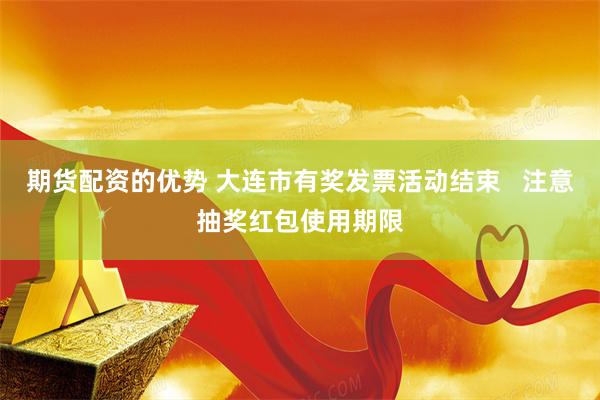 期货配资的优势 大连市有奖发票活动结束   注意抽奖红包使用期限
