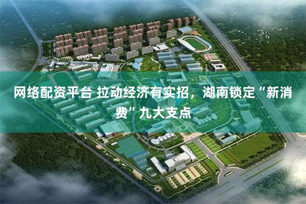 网络配资平台 拉动经济有实招，湖南锁定“新消费”九大支点