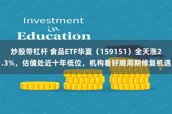 炒股带杠杆 食品ETF华夏（159151）全天涨2.3%，估值处近十年低位，机构看好顺周期修复机遇
