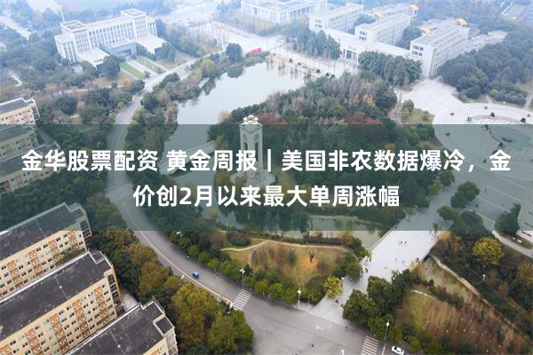 金华股票配资 黄金周报｜美国非农数据爆冷，金价创2月以来最大单周涨幅