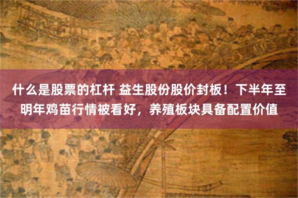 什么是股票的杠杆 益生股份股价封板！下半年至明年鸡苗行情被看好，养殖板块具备配置价值