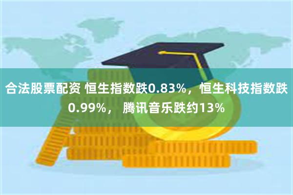 合法股票配资 恒生指数跌0.83%，恒生科技指数跌0.99%， 腾讯音乐跌约13%