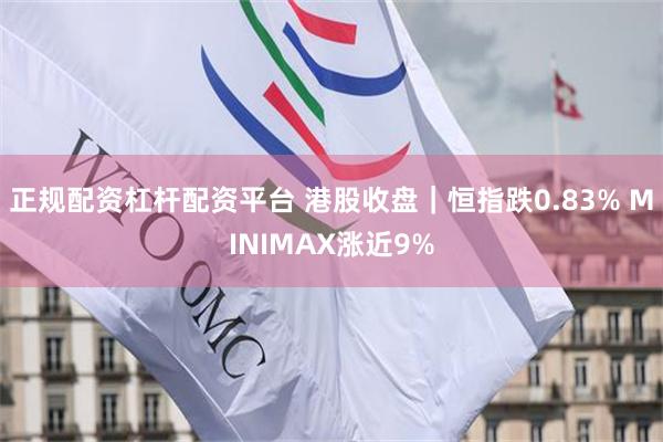 正规配资杠杆配资平台 港股收盘｜恒指跌0.83% MINIMAX涨近9%