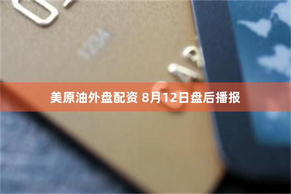 美原油外盘配资 8月12日盘后播报