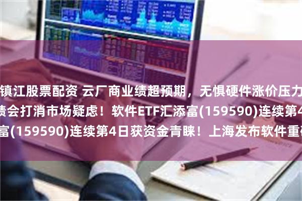 镇江股票配资 云厂商业绩超预期，无惧硬件涨价压力，CoreWeave业绩会打消市场疑虑！软件ETF汇添富(159590)连续第4日获资金青睐！上海发布软件重磅政策