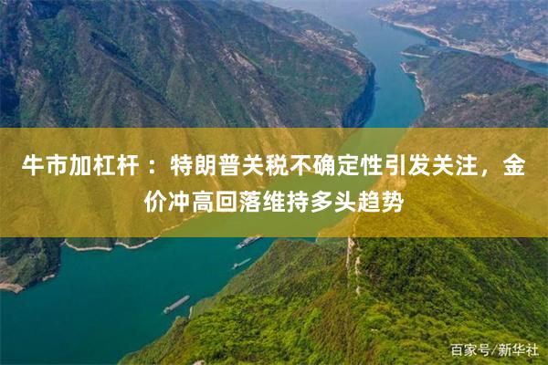 牛市加杠杆 ：特朗普关税不确定性引发关注，金价冲高回落维持多头趋势