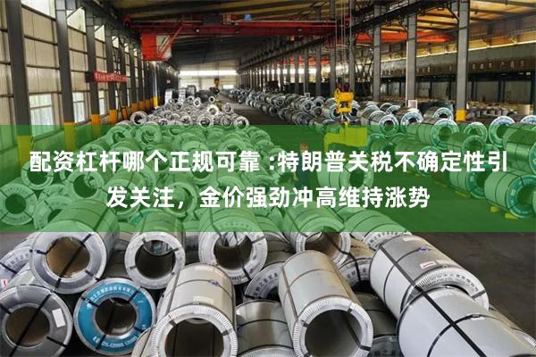 配资杠杆哪个正规可靠 :特朗普关税不确定性引发关注，金价强劲冲高维持涨势