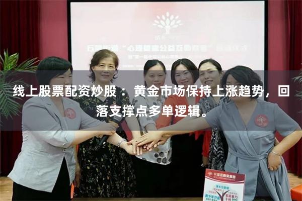 线上股票配资炒股 ：黄金市场保持上涨趋势，回落支撑点多单逻辑。