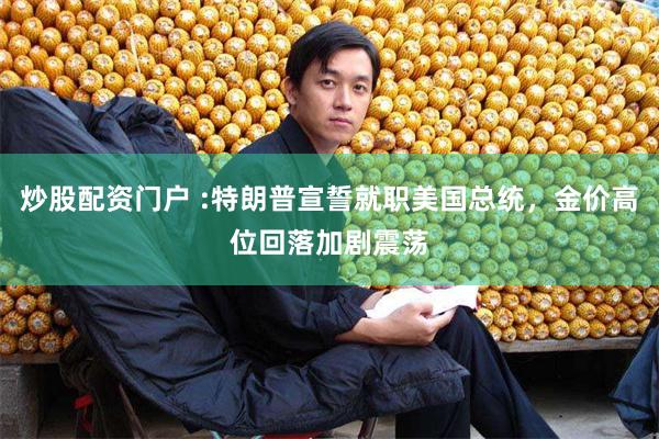 炒股配资门户 :特朗普宣誓就职美国总统，金价高位回落加剧震荡