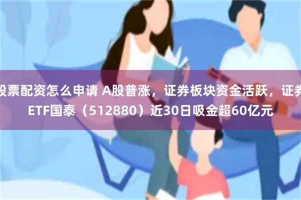 股票配资怎么申请 A股普涨，证券板块资金活跃，证券ETF国泰（512880）近30日吸金超60亿元