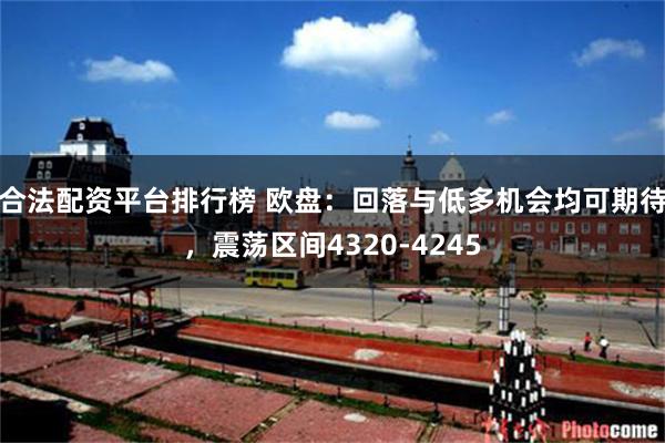 合法配资平台排行榜 欧盘：回落与低多机会均可期待，震荡区间4320-4245