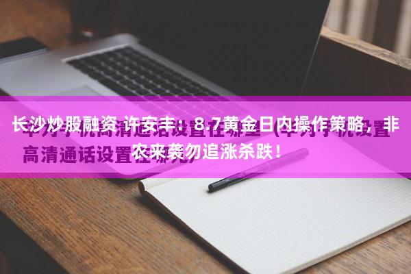 长沙炒股融资 许安丰：8.7黄金日内操作策略，非农来袭勿追涨杀跌！
