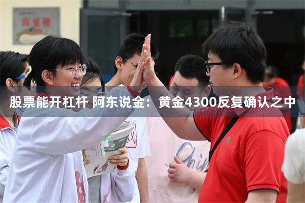股票能开杠杆 阿东说金：黄金4300反复确认之中