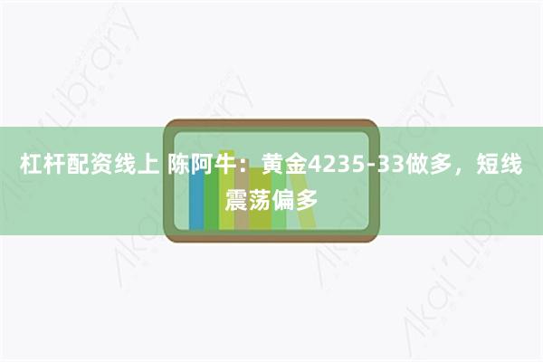 杠杆配资线上 陈阿牛:黄金4235-33做多,短线震荡偏多