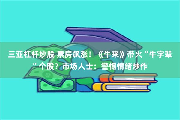 三亚杠杆炒股 票房飙涨！《牛来》带火“牛字辈”个股？市场人士：警惕情绪炒作