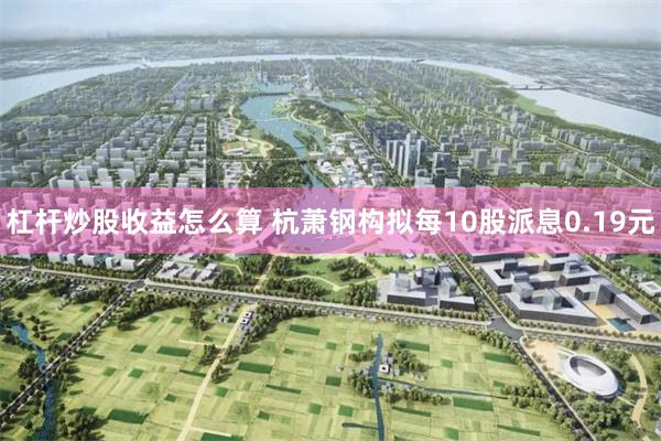 杠杆炒股收益怎么算 杭萧钢构拟每10股派息0.19元