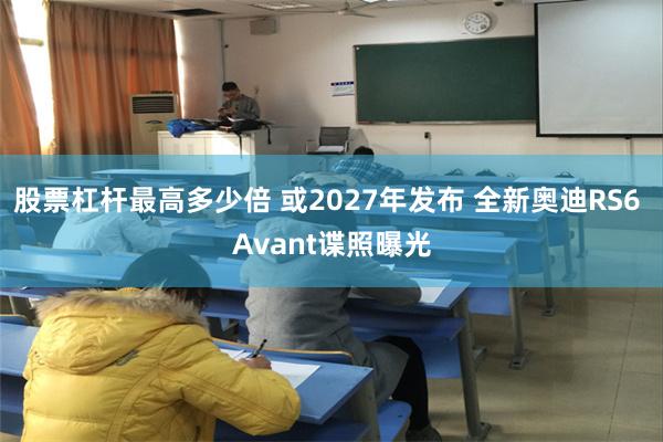 股票杠杆最高多少倍 或2027年发布 全新奥迪RS6 Avant谍照曝光
