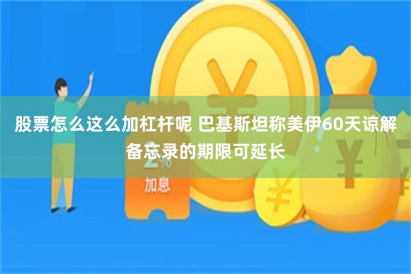 股票怎么这么加杠杆呢 巴基斯坦称美伊60天谅解备忘录的期限可延长
