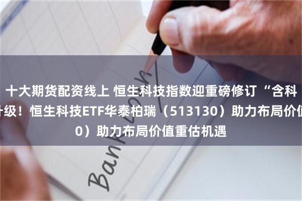 十大期货配资线上 恒生科技指数迎重磅修订 “含科量”有望升级！恒生科技ETF华泰柏瑞（513130）助力布局价值重估机遇