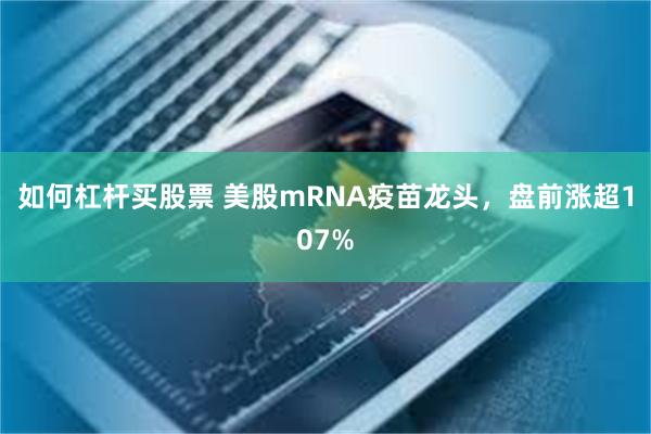 如何杠杆买股票 美股mRNA疫苗龙头,盘前涨超107%